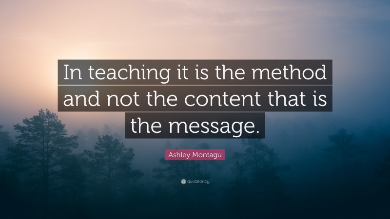 Ashley Montagu Quote: “In teaching it is the method and not the content that is the message.”