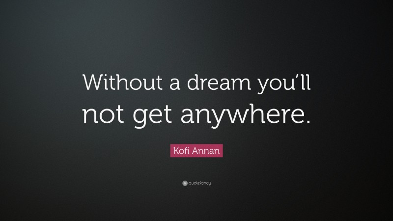 Kofi Annan Quote: “Without a dream you’ll not get anywhere.”