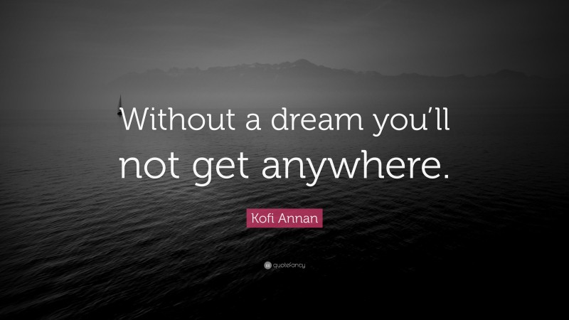Kofi Annan Quote: “Without a dream you’ll not get anywhere.”