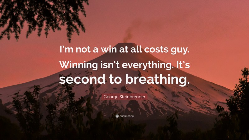 George Steinbrenner Quote: “I’m not a win at all costs guy. Winning isn’t everything. It’s second to breathing.”