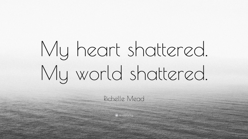 Richelle Mead Quote: “My heart shattered. My world shattered.”