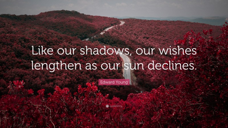 Edward Young Quote: “Like our shadows, our wishes lengthen as our sun declines.”