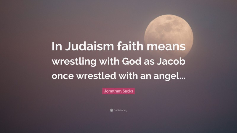Jonathan Sacks Quote: “In Judaism faith means wrestling with God as Jacob once wrestled with an angel...”