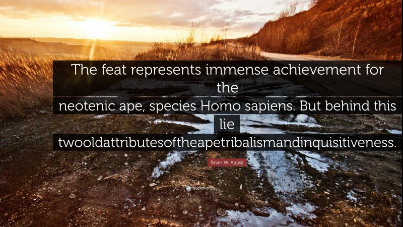 Brian W. Aldiss Quote: “The feat represents immense achievement for the neotenic ape, species Homo sapiens. But behind this lie twooldattributesoftheapetribalismandinquisitiveness.”