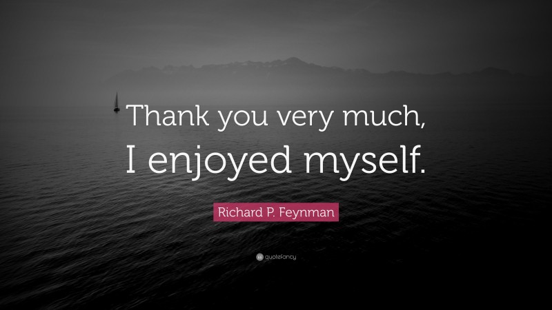 Richard P. Feynman Quote: “Thank you very much, I enjoyed myself.”
