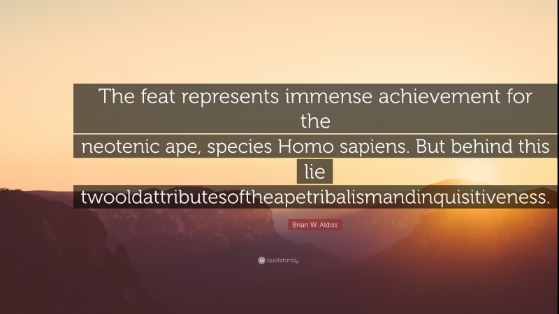 Brian W. Aldiss Quote: “The feat represents immense achievement for the neotenic ape, species Homo sapiens. But behind this lie twooldattributesoftheapetribalismandinquisitiveness.”