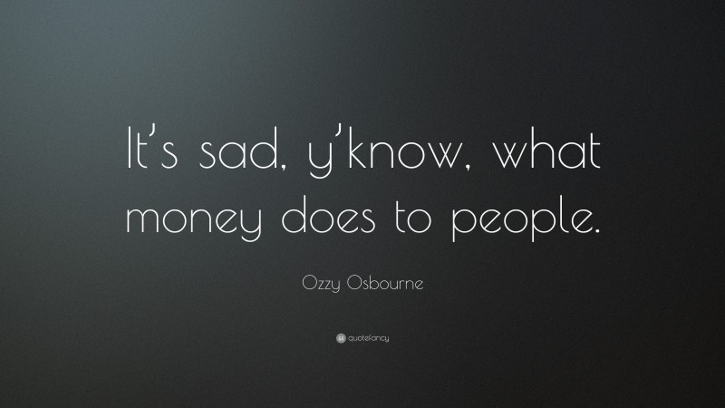 Ozzy Osbourne Quote: “It’s sad, y’know, what money does to people.”