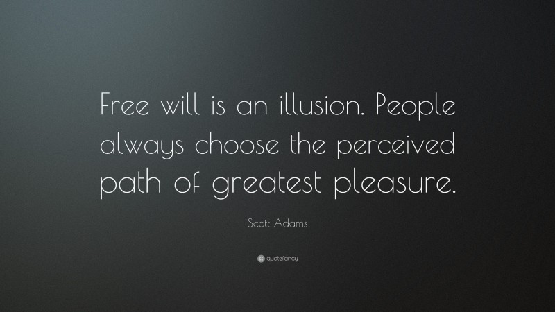 Scott Adams Quote: “Free will is an illusion. People always choose the perceived path of greatest pleasure.”