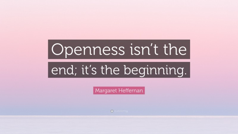 Margaret Heffernan Quote: “Openness isn’t the end; it’s the beginning.”