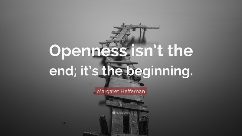 Margaret Heffernan Quote: “Openness isn’t the end; it’s the beginning.”