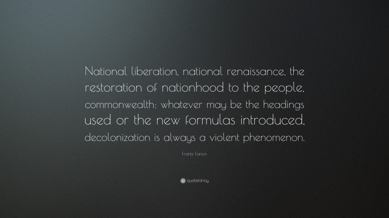 Frantz Fanon Quote: “National liberation, national renaissance, the restoration of nationhood to the people, commonwealth: whatever may be the headings used or the new formulas introduced, decolonization is always a violent phenomenon.”