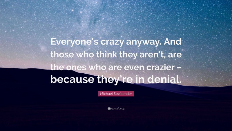 Michael Fassbender Quote: “Everyone’s crazy anyway. And those who think they aren’t, are the ones who are even crazier – because they’re in denial.”