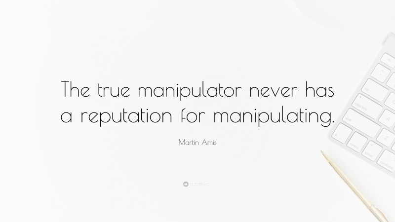 Martin Amis Quote: “The true manipulator never has a reputation for manipulating.”
