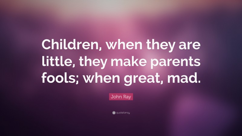 John Ray Quote: “Children, when they are little, they make parents fools; when great, mad.”