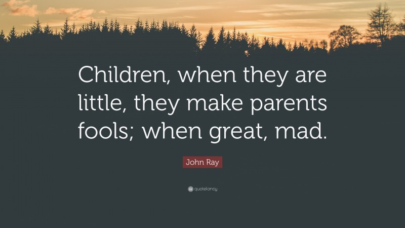 John Ray Quote: “Children, when they are little, they make parents fools; when great, mad.”
