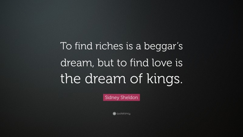 Sidney Sheldon Quote: “To find riches is a beggar’s dream, but to find love is the dream of kings.”