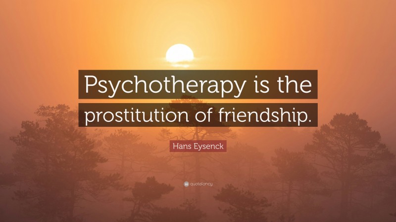 Hans Eysenck Quote: “Psychotherapy is the prostitution of friendship.”
