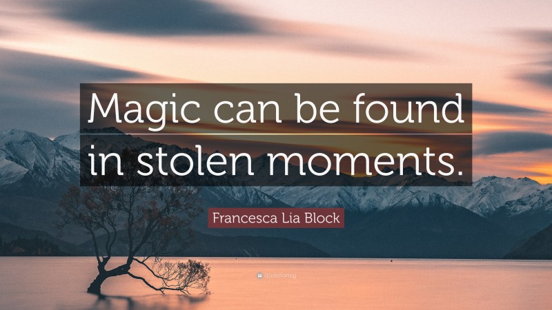 Francesca Lia Block Quote: “Magic can be found in stolen moments.”
