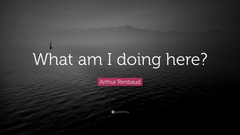 Arthur Rimbaud Quote: “What am I doing here?”