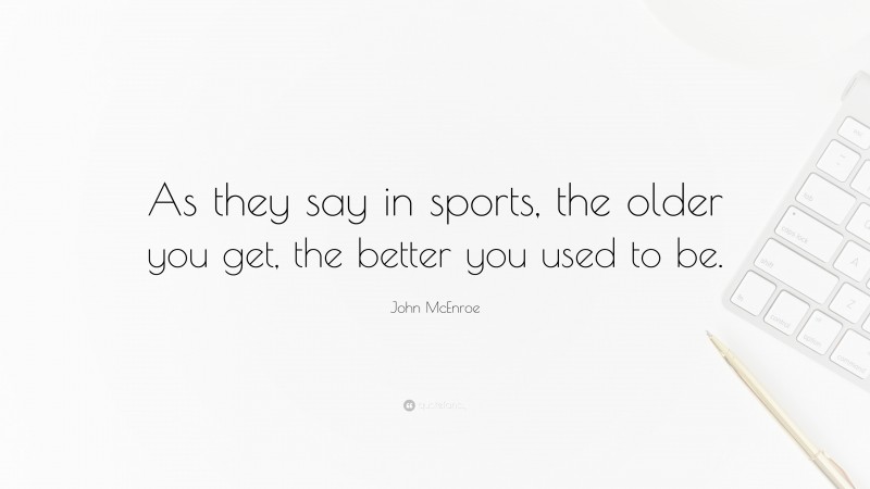 John McEnroe Quote: “As they say in sports, the older you get, the better you used to be.”