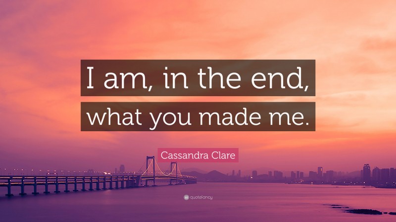 Cassandra Clare Quote: “I am, in the end, what you made me.”