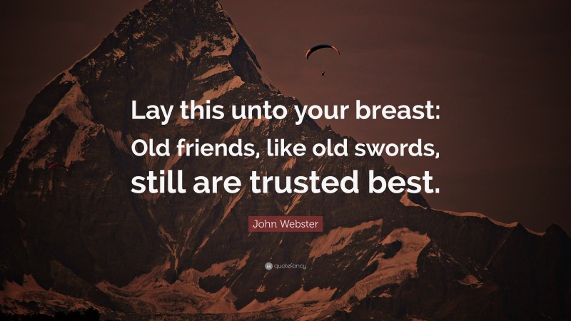John Webster Quote: “Lay this unto your breast: Old friends, like old swords, still are trusted best.”