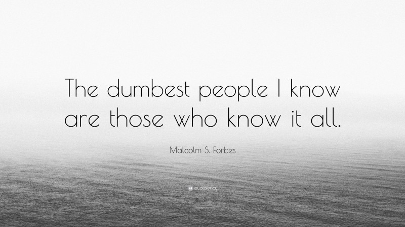 Malcolm S. Forbes Quote: “The dumbest people I know are those who know it all.”