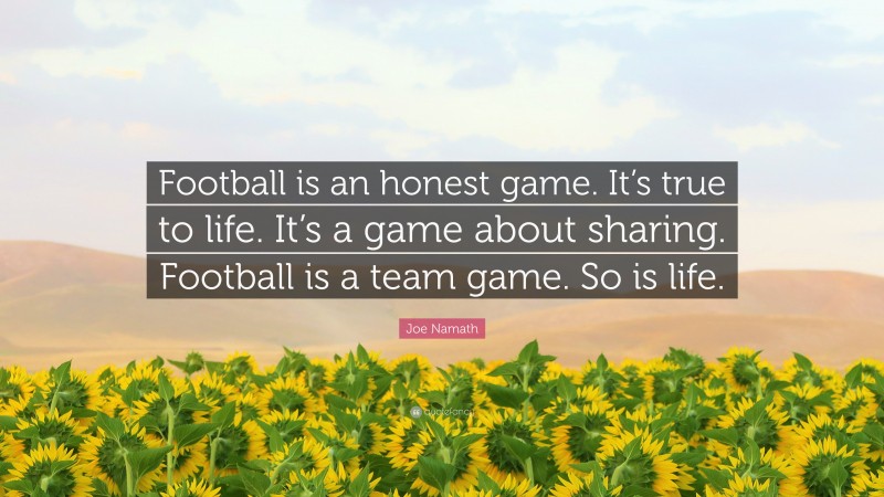 Joe Namath Quote: “Football is an honest game. It’s true to life. It’s a game about sharing. Football is a team game. So is life.”