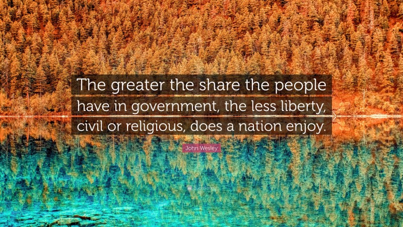 John Wesley Quote: “The greater the share the people have in government, the less liberty, civil or religious, does a nation enjoy.”