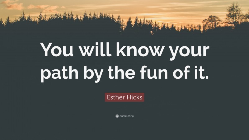 Esther Hicks Quote: “You will know your path by the fun of it.”