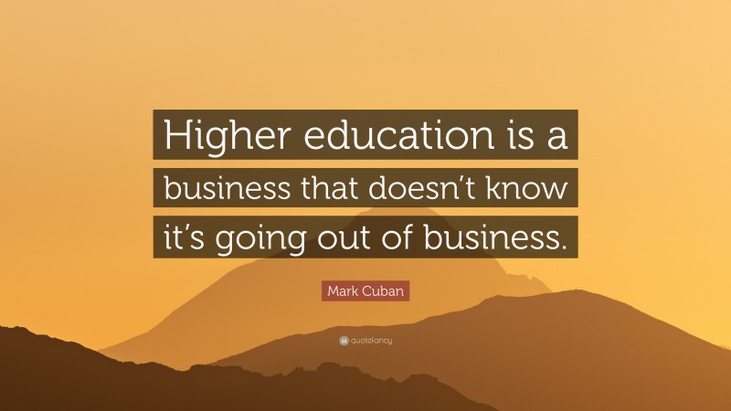 Mark Cuban Quote: “Higher education is a business that doesn’t know it’s going out of business.”