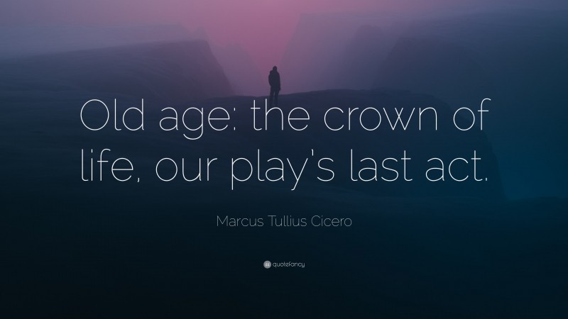 Marcus Tullius Cicero Quote: “Old age: the crown of life, our play’s last act.”