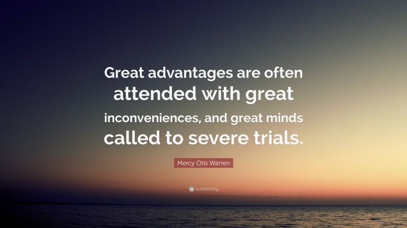 Mercy Otis Warren Quote: “Great advantages are often attended with great inconveniences, and great minds called to severe trials.”