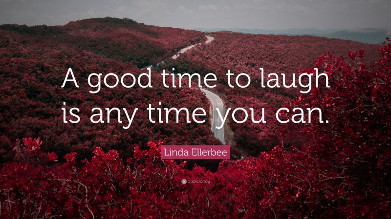 Linda Ellerbee Quote: “A good time to laugh is any time you can.”
