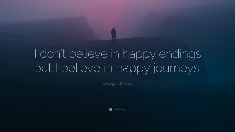 George Clooney Quote: “I don’t believe in happy endings but I believe in happy journeys.”