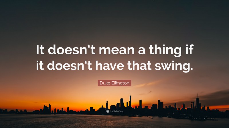 Duke Ellington Quote: “It doesn’t mean a thing if it doesn’t have that swing.”