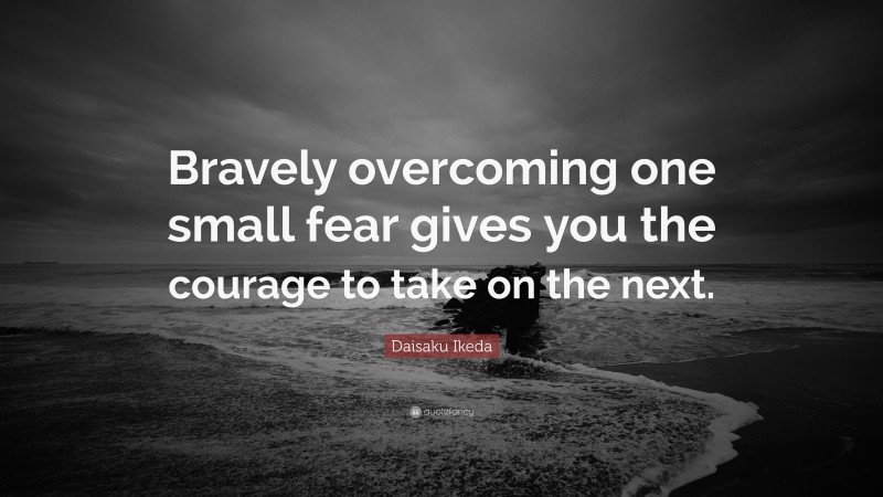 Daisaku Ikeda Quote: “Bravely overcoming one small fear gives you the courage to take on the next.”