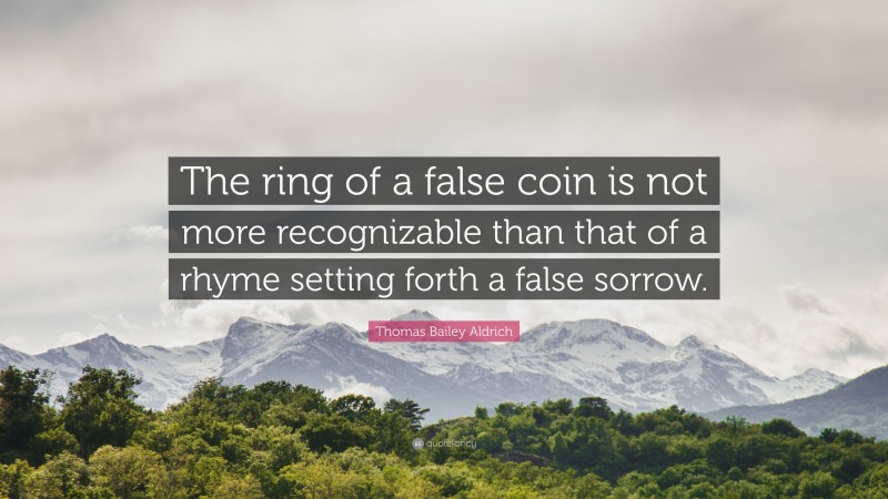 Thomas Bailey Aldrich Quote: “The ring of a false coin is not more recognizable than that of a rhyme setting forth a false sorrow.”