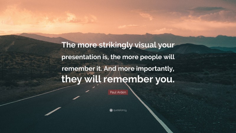 Paul Arden Quote: “The more strikingly visual your presentation is, the more people will remember it. And more importantly, they will remember you.”