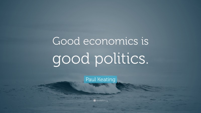 Paul Keating Quote: “Good economics is good politics.”