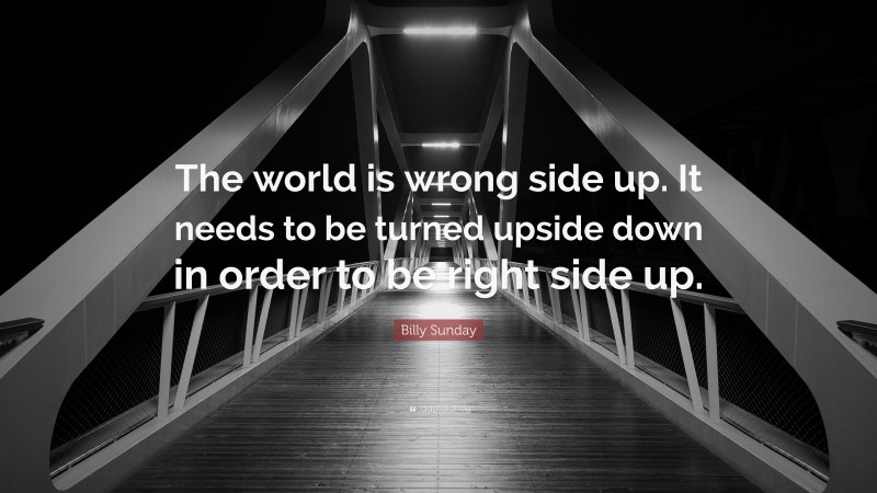 Billy Sunday Quote: “The world is wrong side up. It needs to be turned upside down in order to be right side up.”