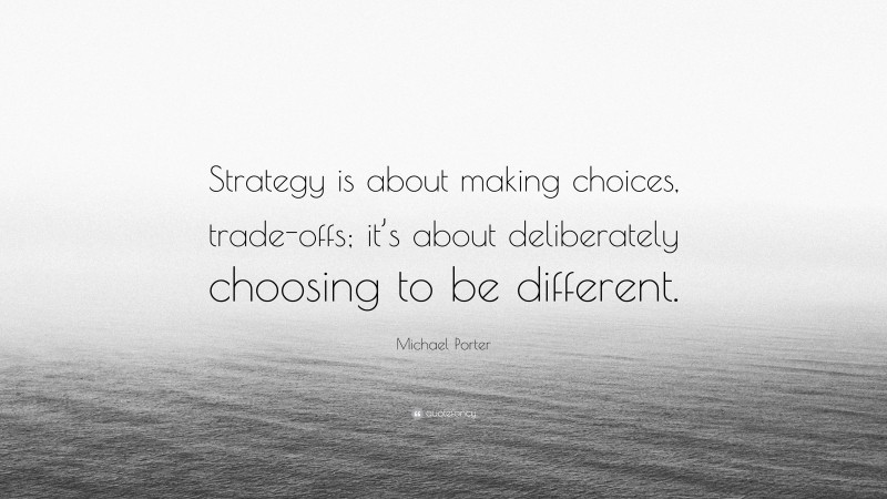 Michael Porter Quote: “Strategy is about making choices, trade-offs; it’s about deliberately choosing to be different.”
