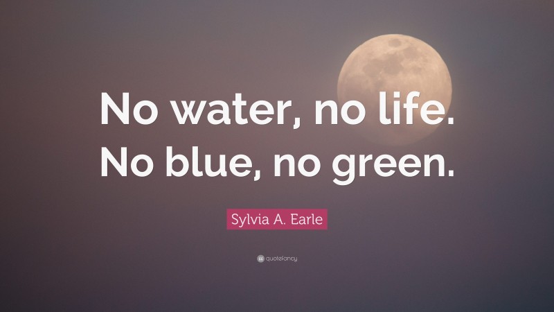 Sylvia A. Earle Quote: “No water, no life. No blue, no green.”