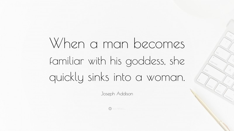 Joseph Addison Quote: “When a man becomes familiar with his goddess, she quickly sinks into a woman.”