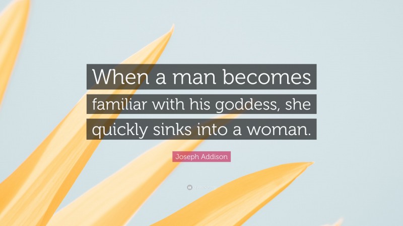 Joseph Addison Quote: “When a man becomes familiar with his goddess, she quickly sinks into a woman.”