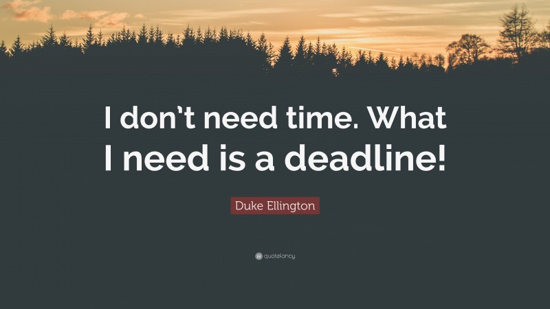Duke Ellington Quote: “I don’t need time. What I need is a deadline!”