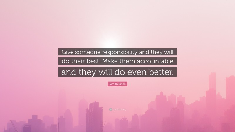 Simon Sinek Quote: “Give someone responsibility and they will do their best. Make them accountable and they will do even better.”