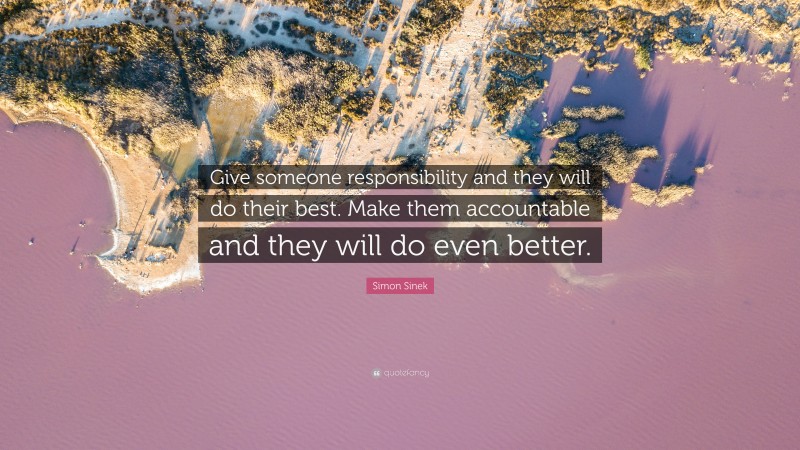 Simon Sinek Quote: “Give someone responsibility and they will do their best. Make them accountable and they will do even better.”