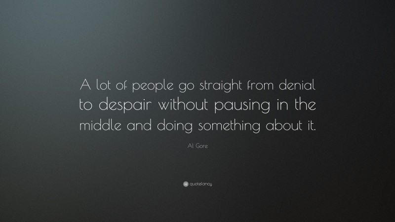 Al Gore Quote: “A lot of people go straight from denial to despair without pausing in the middle and doing something about it.”