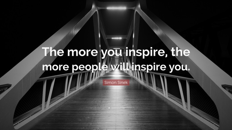 Simon Sinek Quote: “The more you inspire, the more people will inspire you.”